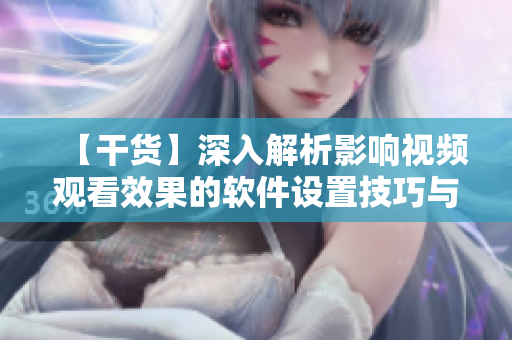 【干货】深入解析影响视频观看效果的软件设置技巧与方法