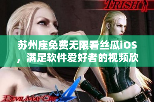 苏州座免费无限看丝瓜iOS,满足软件爱好者的视频欣赏需求 苏州座免费无限看丝瓜iOS,满足软件爱好者的视频欣赏需求