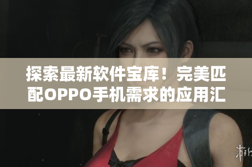 探索最新软件宝库！完美匹配OPPO手机需求的应用汇总