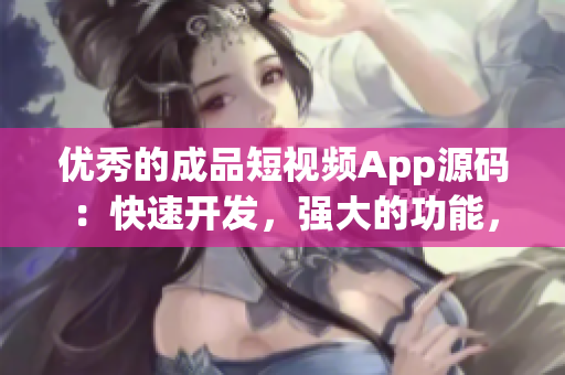 优秀的成品短视频App源码：快速开发，强大的功能，完美适配