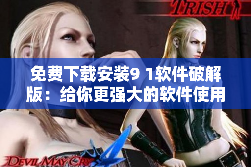 免费下载安装9 1软件破解版:给你更强大的软件使用体验! 免费下载安装9 1软件破解版:给你更强大的软件使用体验!