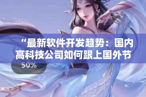 “最新软件开发趋势:国内高科技公司如何跟上国外节奏?” “最新软件开发趋势:国内高科技公司如何跟上国外节奏?”