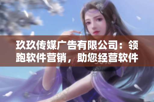 玖玖传媒广告有限公司：领跑软件营销，助您经营软件市场
