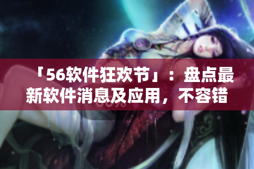 「56软件狂欢节」:盘点最新软件消息及应用,不容错过! 「56软件狂欢节」:盘点最新软件消息及应用,不容错过!