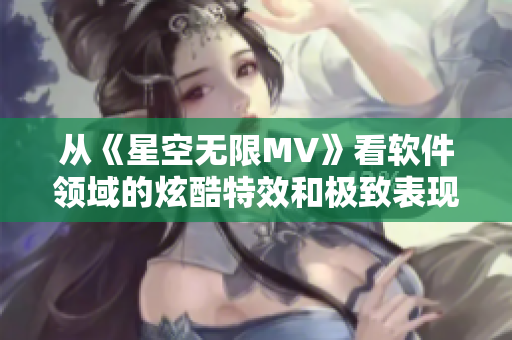 从《星空无限MV》看软件领域的炫酷特效和极致表现力 从《星空无限MV》看软件领域的炫酷特效和极致表现力