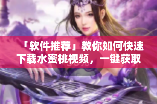 「软件推荐」教你如何快速下载水蜜桃视频，一键获取高清资源！