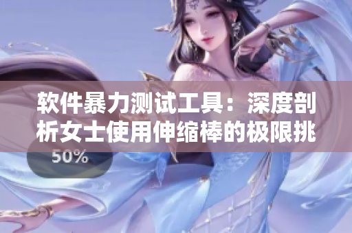 软件暴力测试工具：深度剖析女士使用伸缩棒的极限挑战