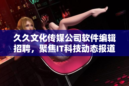 久久文化传媒公司软件编辑招聘，聚焦IT科技动态报道和软件评测