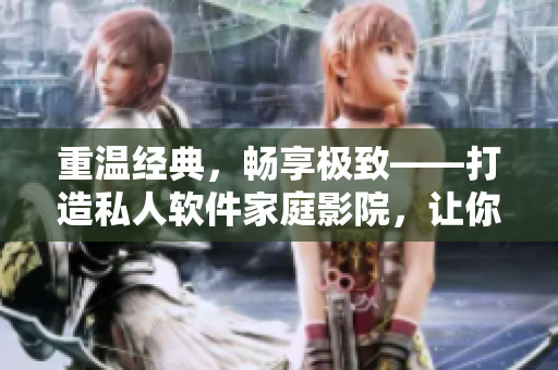 重温经典，畅享极致——打造私人软件家庭影院，让你的视觉体验达到巅峰！