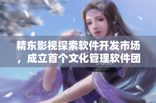 精东影视探索软件开发市场,成立首个文化管理软件团队 精东影视探索软件开发市场,成立首个文化管理软件团队