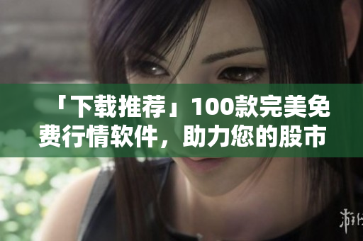 「下载推荐」100款完美免费行情软件，助力您的股市投资策略！