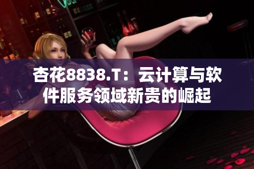 杏花8838.T:云计算与软件服务领域新贵的崛起 杏花8838.T:云计算与软件服务领域新贵的崛起
