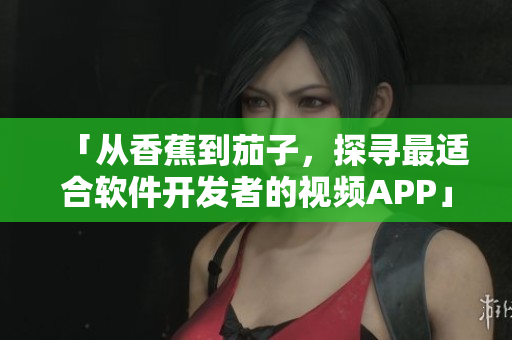 「从香蕉到茄子,探寻最适合软件开发者的视频APP」 「从香蕉到茄子,探寻最适合软件开发者的视频APP」