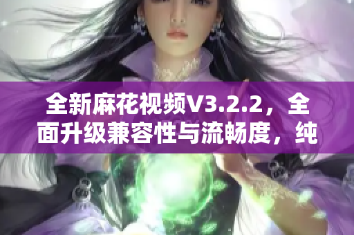 全新麻花视频V3.2.2，全面升级兼容性与流畅度，纯净版体验欲罢不能！