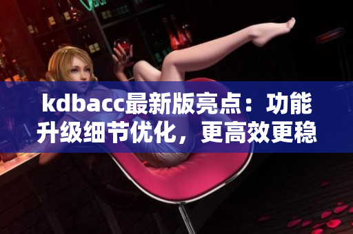 kdbacc最新版亮点:功能升级细节优化,更高效更稳定的软件体验 kdbacc最新版亮点:功能升级细节优化,更高效更稳定的软件体验