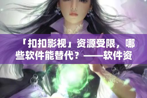 「扣扣影视」资源受限，哪些软件能替代？——软件资源分享