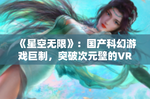 《星空无限》：国产科幻游戏巨制，突破次元壁的VR交互体验