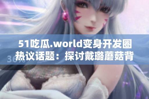 51吃瓜.world变身开发圈热议话题:探讨戴璐蘑菇背后的程序设计思路 51吃瓜.world变身开发圈热议话题:探讨戴璐蘑菇背后的程序设计思路