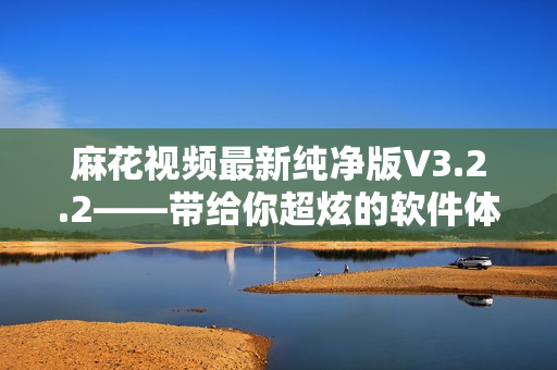 麻花视频最新纯净版V3.2.2——带给你超炫的软件体验! 麻花视频最新纯净版V3.2.2——带给你超炫的软件体验!