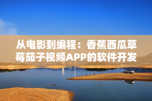 从电影到编程:香蕉西瓜草莓茄子视频APP的软件开发历程 从电影到编程:香蕉西瓜草莓茄子视频APP的软件开发历程