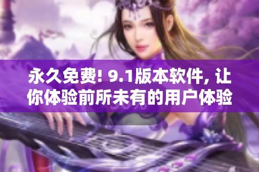 永久免费! 9.1版本软件, 让你体验前所未有的用户体验!