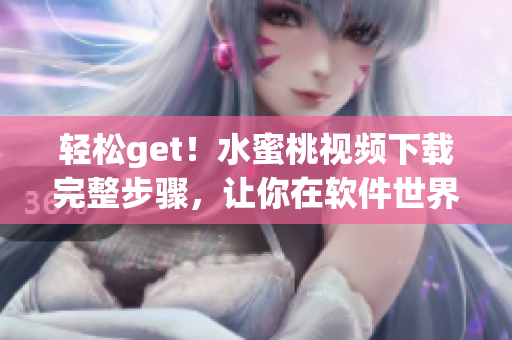 轻松get！水蜜桃视频下载完整步骤，让你在软件世界畅游