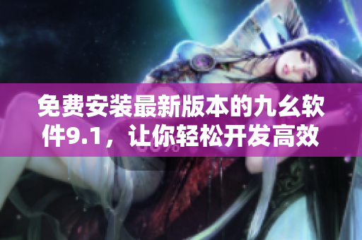 免费安装最新版本的九幺软件9.1,让你轻松开发高效应用 免费安装最新版本的九幺软件9.1,让你轻松开发高效应用