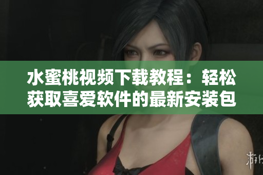 水蜜桃视频下载教程：轻松获取喜爱软件的最新安装包