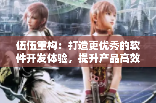 伍伍重构:打造更优秀的软件开发体验,提升产品高效开发率 伍伍重构:打造更优秀的软件开发体验,提升产品高效开发率