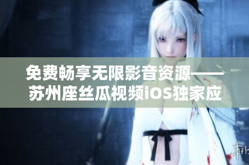 免费畅享无限影音资源——苏州座丝瓜视频iOS独家应用 免费畅享无限影音资源——苏州座丝瓜视频iOS独家应用