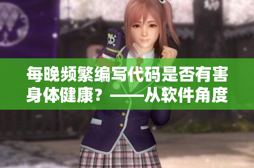 每晚频繁编写代码是否有害身体健康？——从软件角度探究答案