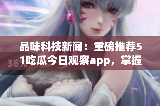品味科技新闻：重磅推荐51吃瓜今日观察app，掌握软件前沿动态