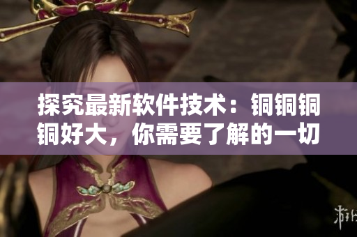 探究最新软件技术：铜铜铜铜好大，你需要了解的一切