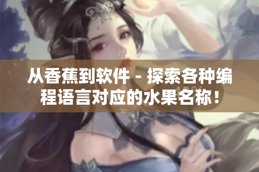 从香蕉到软件 - 探索各种编程语言对应的水果名称! 从香蕉到软件 - 探索各种编程语言对应的水果名称!