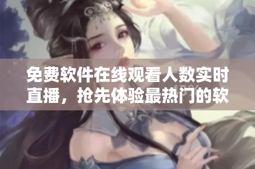 免费软件在线观看人数实时直播,抢先体验最热门的软件应用! 免费软件在线观看人数实时直播,抢先体验最热门的软件应用!