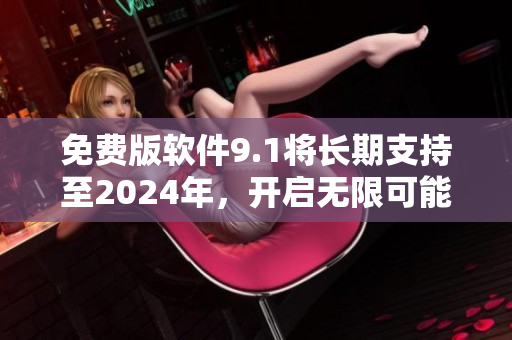 免费版软件9.1将长期支持至2024年，开启无限可能！