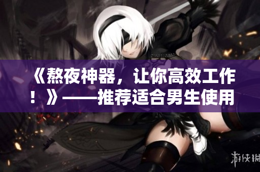 《熬夜神器,让你高效工作!》——推荐适合男生使用的软件 《熬夜神器,让你高效工作!》——推荐适合男生使用的软件