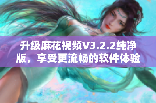 升级麻花视频V3.2.2纯净版，享受更流畅的软件体验