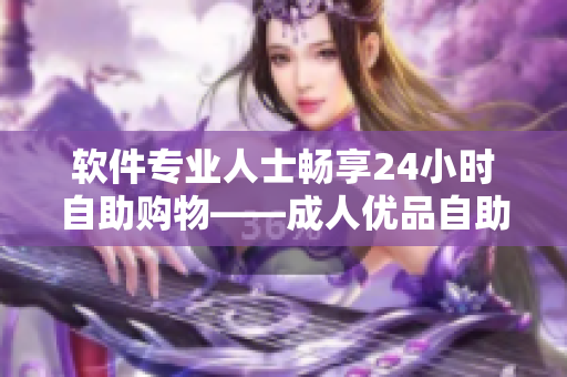 软件专业人士畅享24小时自助购物——成人优品自助售货店推出软件工具类商品