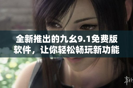 全新推出的九幺9.1免费版软件,让你轻松畅玩新功能! 全新推出的九幺9.1免费版软件,让你轻松畅玩新功能!