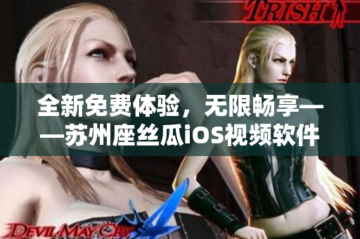 全新免费体验,无限畅享——苏州座丝瓜iOS视频软件热力推荐 全新免费体验,无限畅享——苏州座丝瓜iOS视频软件热力推荐