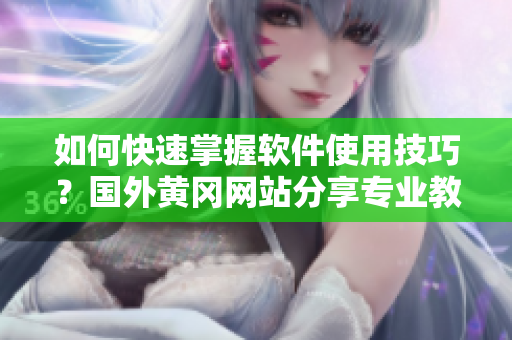 如何快速掌握软件使用技巧？国外黄冈网站分享专业教程！