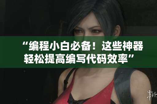 “编程小白必备！这些神器轻松提高编写代码效率”