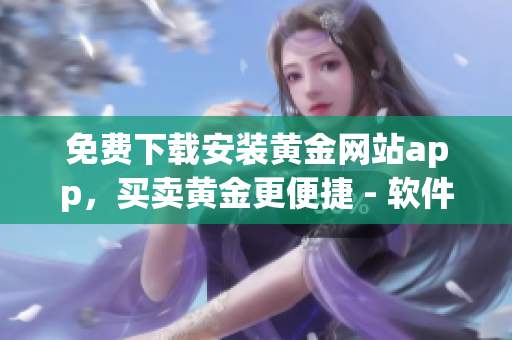 免费下载安装黄金网站app，买卖黄金更便捷 - 软件使用教程全解析
