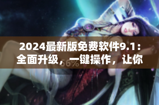 2024最新版免费软件9.1:全面升级,一键操作,让你爱上软件! 2024最新版免费软件9.1:全面升级,一键操作,让你爱上软件!