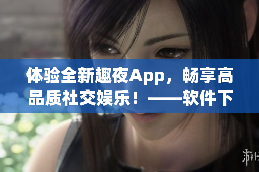 体验全新趣夜App，畅享高品质社交娱乐！——软件下载攻略和使用指南