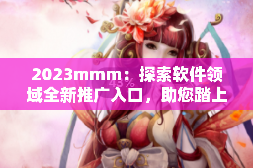 2023mmm：探索软件领域全新推广入口，助您踏上发展新征程！