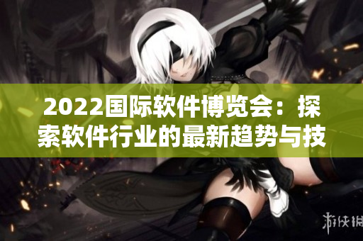 2022国际软件博览会：探索软件行业的最新趋势与技术创新