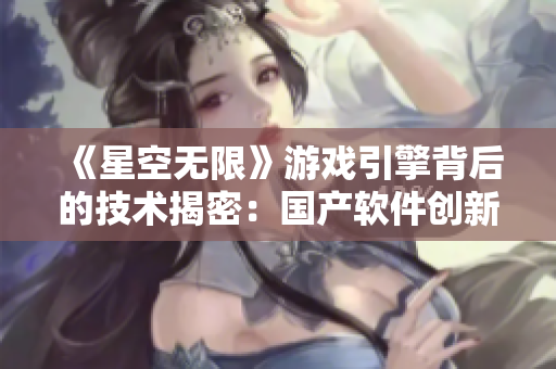 《星空无限》游戏引擎背后的技术揭密：国产软件创新赢得未来