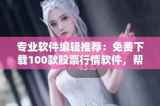 专业软件编辑推荐：免费下载100款股票行情软件，帮助你快速获取实时行情！